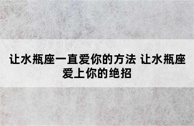 让水瓶座一直爱你的方法 让水瓶座爱上你的绝招